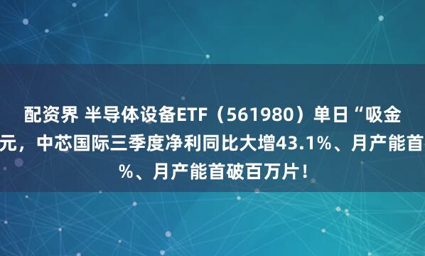 配资界 半导体设备ETF（561980）单日“吸金”1200万元，中芯国际三季度净利同比大增43.1%、月产能首破百万片！
