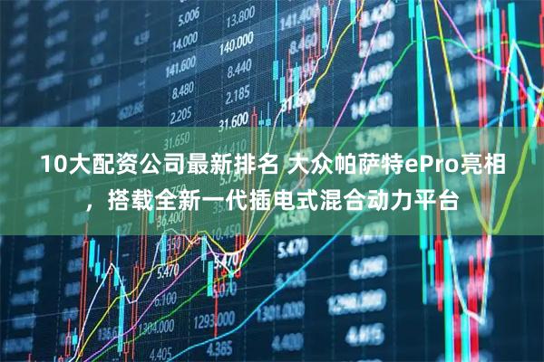 10大配资公司最新排名 大众帕萨特ePro亮相，搭载全新一代插电式混合动力平台