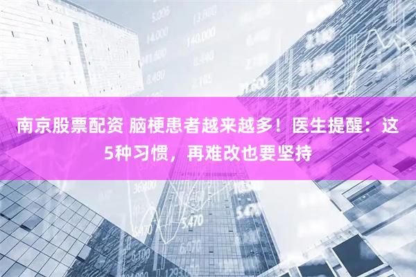南京股票配资 脑梗患者越来越多！医生提醒：这5种习惯，再难改也要坚持