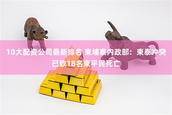 10大配资公司最新排名 柬埔寨内政部：柬泰冲突已致18名柬平民死亡