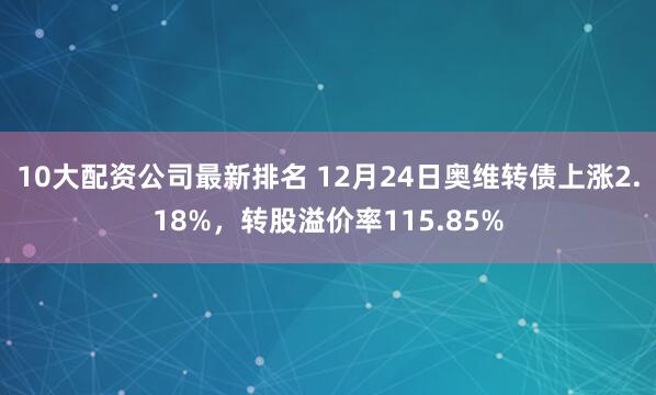 10大配资公司最新排名 12月24日奥维转债上涨2.18%，转股溢价率115.85%