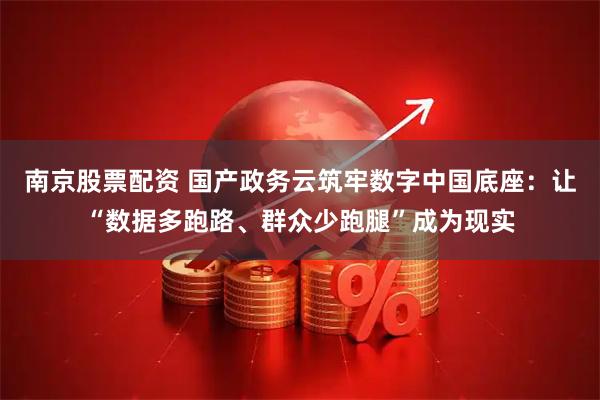 南京股票配资 国产政务云筑牢数字中国底座：让“数据多跑路、群众少跑腿”成为现实