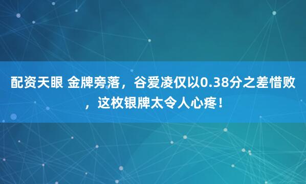 配资天眼 金牌旁落，谷爱凌仅以0.38分之差惜败，这枚银牌太令人心疼！