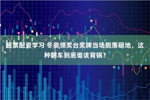 股票配资学习 冬奥领奖台奖牌当场脱落砸地，这种翻车到底谁该背锅？