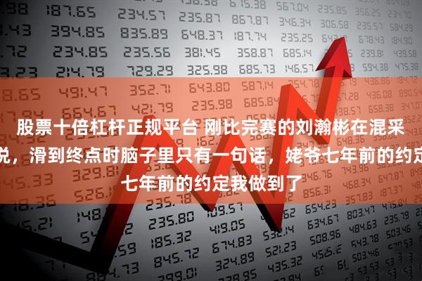 股票十倍杠杆正规平台 刚比完赛的刘瀚彬在混采区喘着气说，滑到终点时脑子里只有一句话，姥爷七年前的约定我做到了