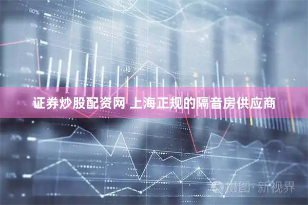证券炒股配资网 上海正规的隔音房供应商