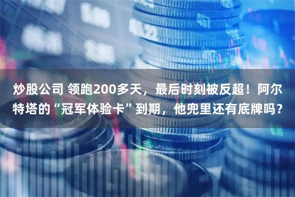 炒股公司 领跑200多天，最后时刻被反超！阿尔特塔的“冠军体验卡”到期，他兜里还有底牌吗？