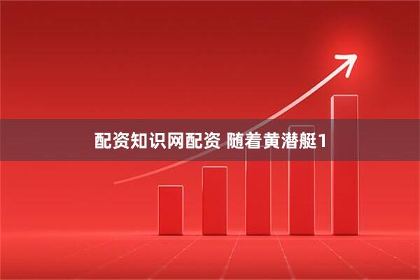 配资知识网配资 随着黄潜艇1