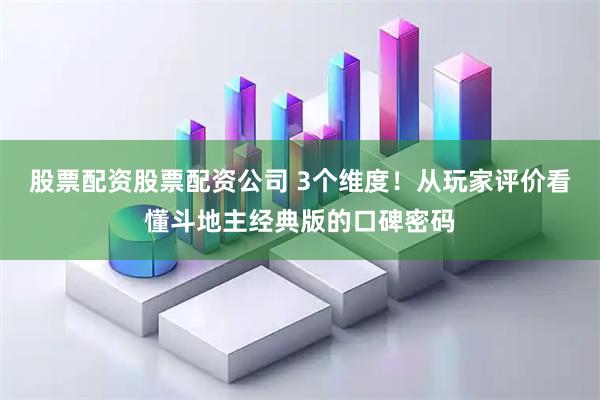 股票配资股票配资公司 3个维度！从玩家评价看懂斗地主经典版的口碑密码