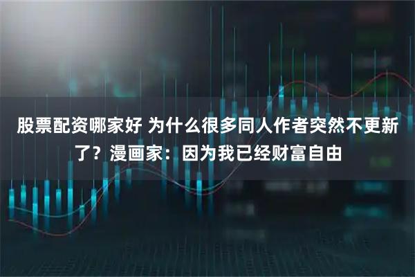 股票配资哪家好 为什么很多同人作者突然不更新了？漫画家：因为我已经财富自由