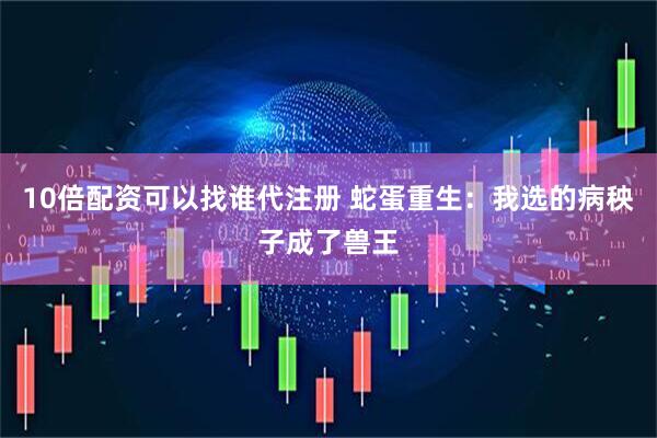 10倍配资可以找谁代注册 蛇蛋重生：我选的病秧子成了兽王