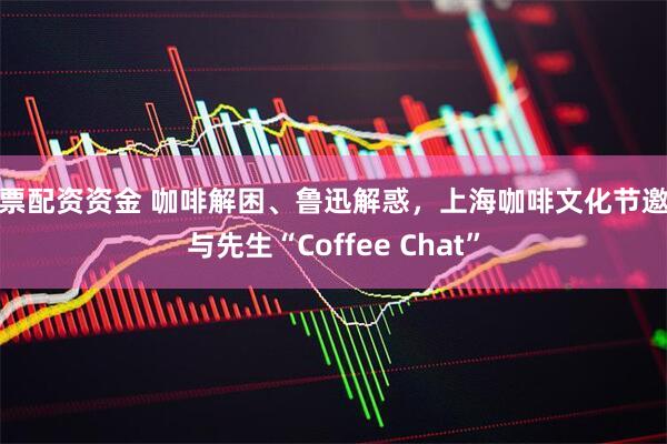 股票配资资金 咖啡解困、鲁迅解惑，上海咖啡文化节邀你与先生“Coffee Chat”