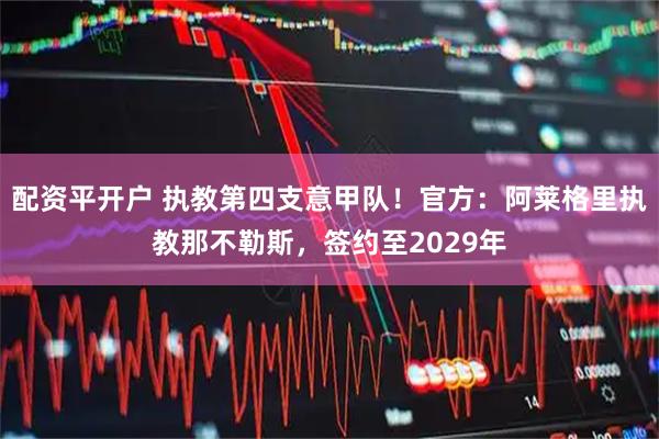配资平开户 执教第四支意甲队！官方：阿莱格里执教那不勒斯，签约至2029年