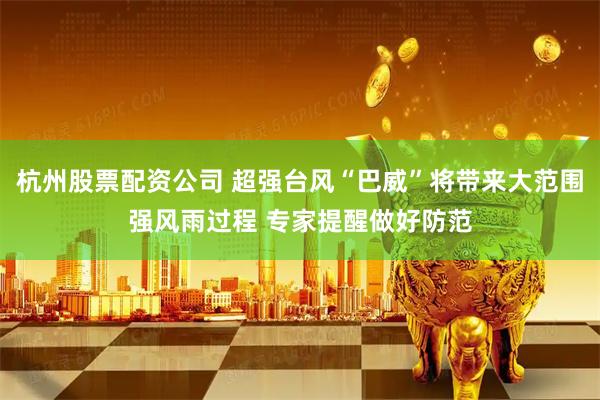 杭州股票配资公司 超强台风“巴威”将带来大范围强风雨过程 专家提醒做好防范