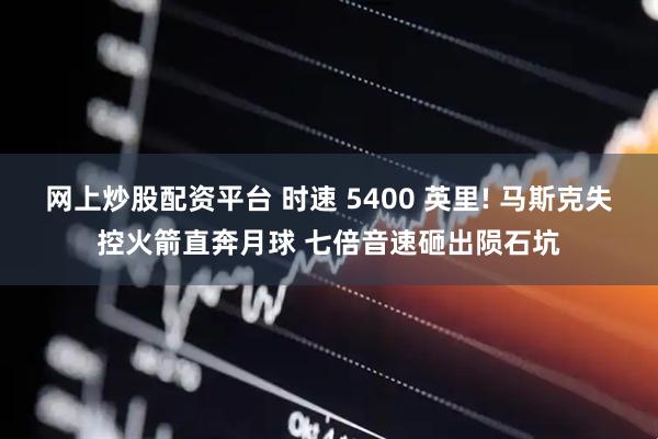 网上炒股配资平台 时速 5400 英里! 马斯克失控火箭直奔月球 七倍音速砸出陨石坑