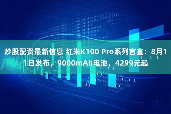 炒股配资最新信息 红米K100 Pro系列官宣：8月11日发布，9000mAh电池，4299元起