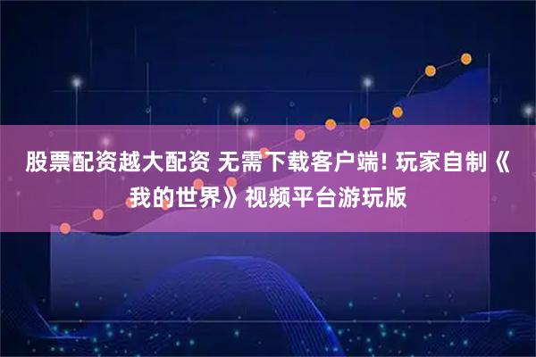 股票配资越大配资 无需下载客户端! 玩家自制《我的世界》视频平台游玩版