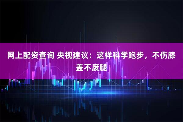 网上配资查询 央视建议：这样科学跑步，不伤膝盖不废腿