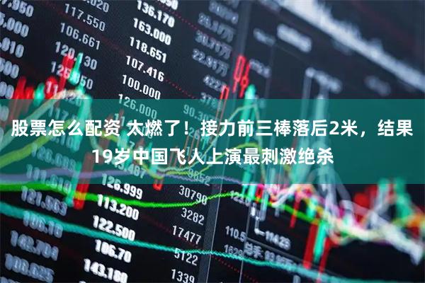 股票怎么配资 太燃了！接力前三棒落后2米，结果19岁中国飞人上演最刺激绝杀