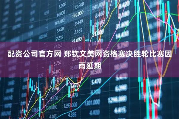 配资公司官方网 郑钦文美网资格赛决胜轮比赛因雨延期