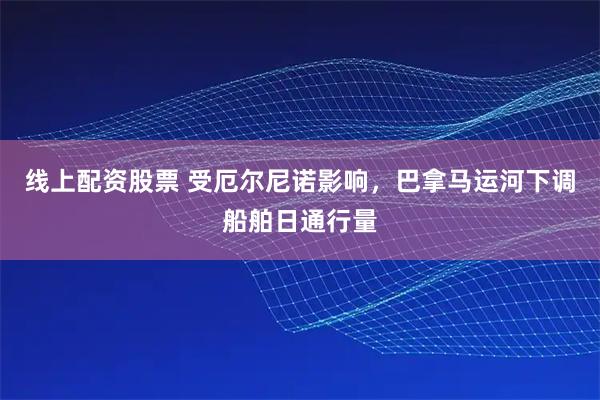 线上配资股票 受厄尔尼诺影响，巴拿马运河下调船舶日通行量