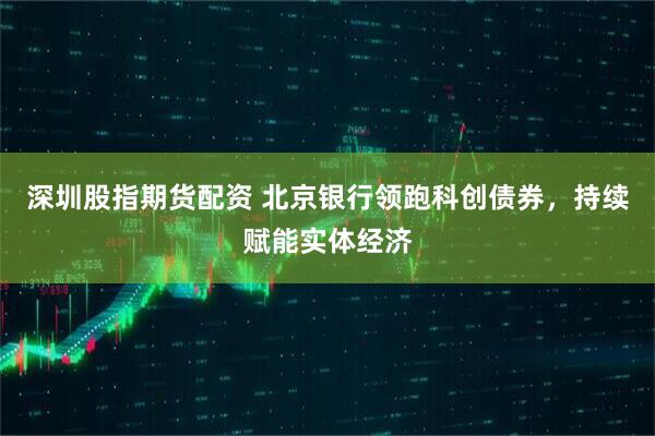 深圳股指期货配资 北京银行领跑科创债券，持续赋能实体经济