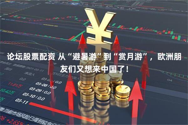 论坛股票配资 从“避暑游”到“赏月游”，欧洲朋友们又想来中国了！