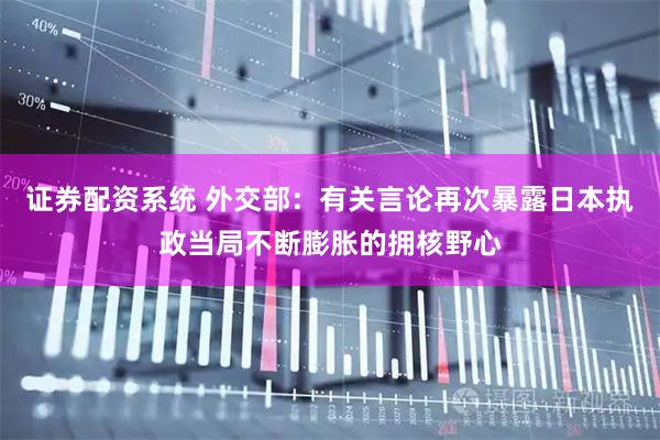 证券配资系统 外交部：有关言论再次暴露日本执政当局不断膨胀的拥核野心